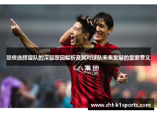 恩佐选择留队的深层原因解析及其对球队未来发展的重要意义