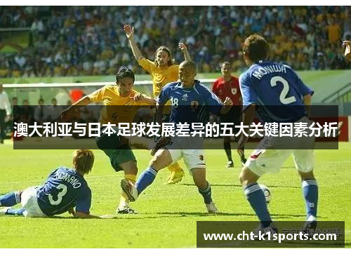 澳大利亚与日本足球发展差异的五大关键因素分析