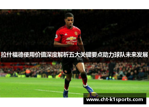 拉什福德使用价值深度解析五大关键要点助力球队未来发展