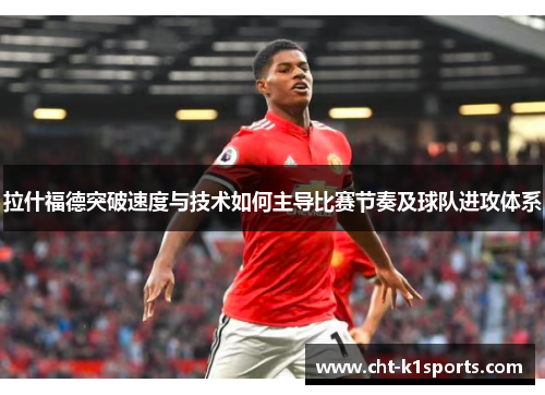 拉什福德突破速度与技术如何主导比赛节奏及球队进攻体系