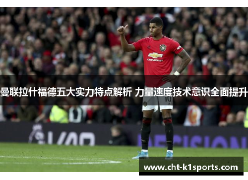 曼联拉什福德五大实力特点解析 力量速度技术意识全面提升