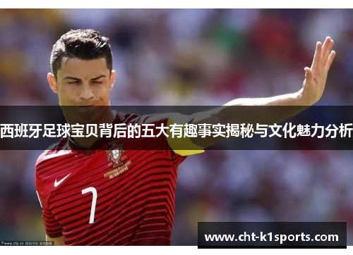西班牙足球宝贝背后的五大有趣事实揭秘与文化魅力分析