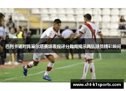巴列卡诺对阵塞尔塔赛场表现评分趣闻揭示两队球员精彩瞬间