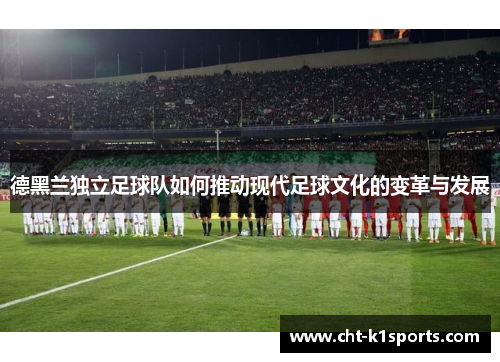德黑兰独立足球队如何推动现代足球文化的变革与发展
