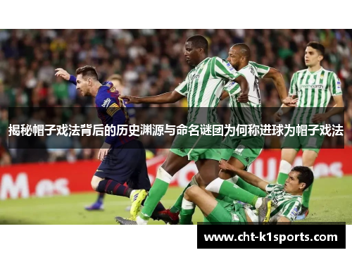 揭秘帽子戏法背后的历史渊源与命名谜团为何称进球为帽子戏法