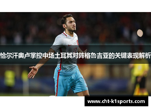 恰尔汗奥卢掌控中场土耳其对阵格鲁吉亚的关键表现解析