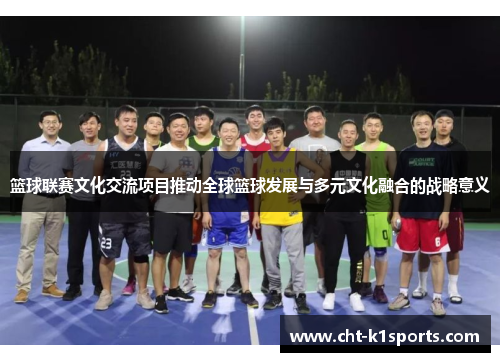 篮球联赛文化交流项目推动全球篮球发展与多元文化融合的战略意义