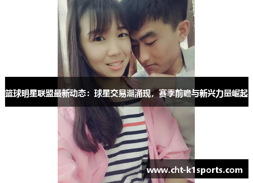 篮球明星联盟最新动态：球星交易潮涌现，赛季前瞻与新兴力量崛起
