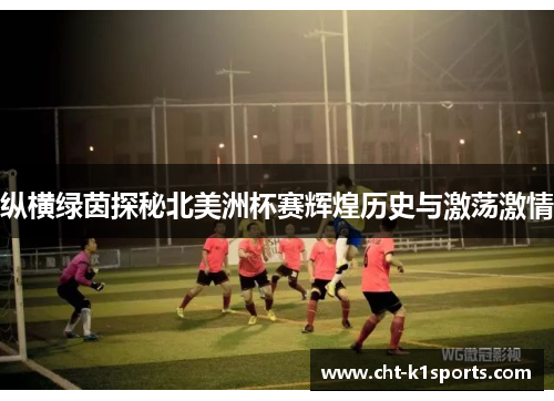 纵横绿茵探秘北美洲杯赛辉煌历史与激荡激情