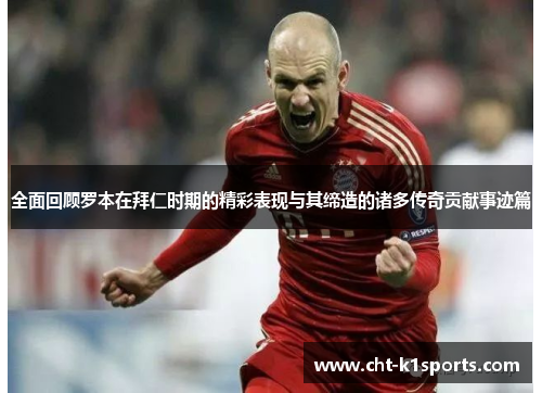 全面回顾罗本在拜仁时期的精彩表现与其缔造的诸多传奇贡献事迹篇