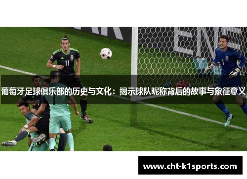 葡萄牙足球俱乐部的历史与文化：揭示球队昵称背后的故事与象征意义