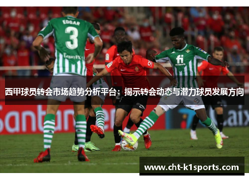 西甲球员转会市场趋势分析平台：揭示转会动态与潜力球员发展方向