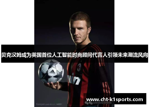 贝克汉姆成为英国首位人工智能时尚顾问代言人引领未来潮流风向