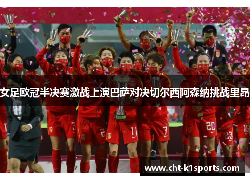 女足欧冠半决赛激战上演巴萨对决切尔西阿森纳挑战里昂