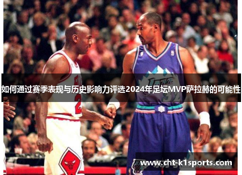 如何通过赛季表现与历史影响力评选2024年足坛MVP萨拉赫的可能性 如何通过赛季表现与历史影响力评选2024年足坛MVP萨拉赫的可能性