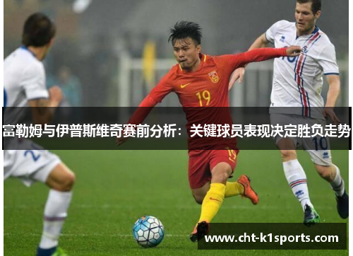 富勒姆与伊普斯维奇赛前分析：关键球员表现决定胜负走势