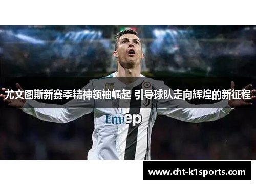 尤文图斯新赛季精神领袖崛起 引导球队走向辉煌的新征程 尤文图斯新赛季精神领袖崛起 引导球队走向辉煌的新征程