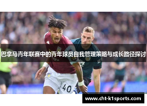 巴拿马青年联赛中的青年球员自我管理策略与成长路径探讨 巴拿马青年联赛中的青年球员自我管理策略与成长路径探讨