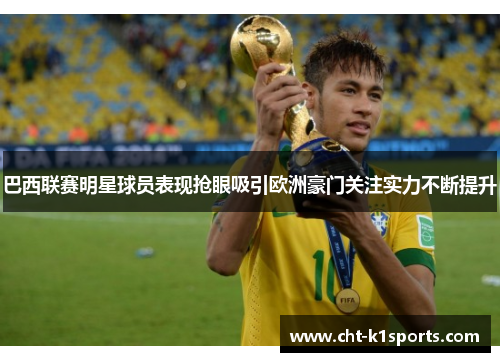 巴西联赛明星球员表现抢眼吸引欧洲豪门关注实力不断提升