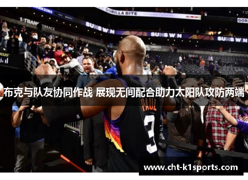 布克与队友协同作战 展现无间配合助力太阳队攻防两端 布克与队友协同作战 展现无间配合助力太阳队攻防两端