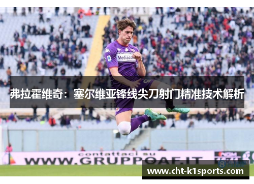 弗拉霍维奇：塞尔维亚锋线尖刀射门精准技术解析