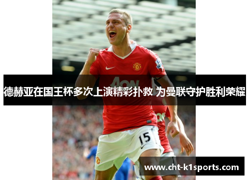 德赫亚在国王杯多次上演精彩扑救 为曼联守护胜利荣耀 德赫亚在国王杯多次上演精彩扑救 为曼联守护胜利荣耀