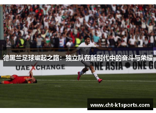 德黑兰足球崛起之路:独立队在新时代中的奋斗与荣耀 德黑兰足球崛起之路:独立队在新时代中的奋斗与荣耀