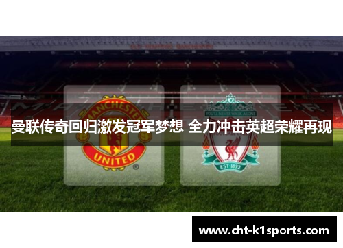 曼联传奇回归激发冠军梦想 全力冲击英超荣耀再现