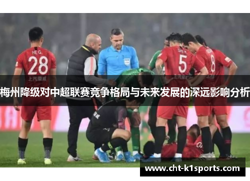 梅州降级对中超联赛竞争格局与未来发展的深远影响分析 梅州降级对中超联赛竞争格局与未来发展的深远影响分析