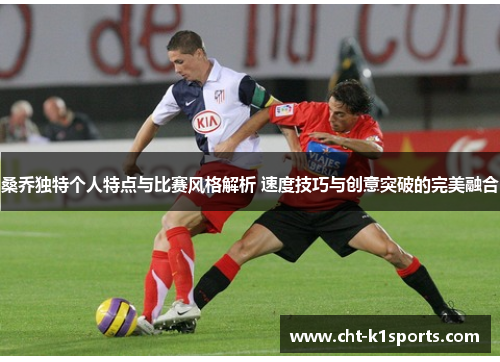 桑乔独特个人特点与比赛风格解析 速度技巧与创意突破的完美融合 桑乔独特个人特点与比赛风格解析 速度技巧与创意突破的完美融合
