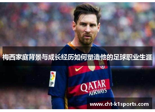 梅西家庭背景与成长经历如何塑造他的足球职业生涯 梅西家庭背景与成长经历如何塑造他的足球职业生涯