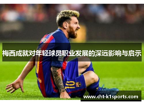 梅西成就对年轻球员职业发展的深远影响与启示 梅西成就对年轻球员职业发展的深远影响与启示