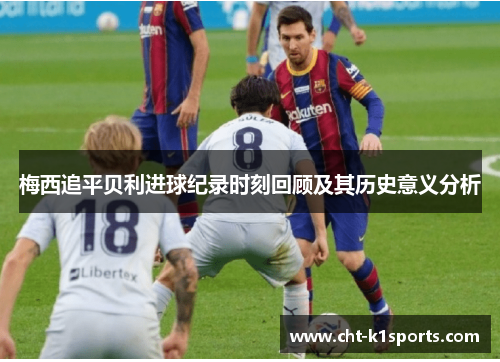 梅西追平贝利进球纪录时刻回顾及其历史意义分析 梅西追平贝利进球纪录时刻回顾及其历史意义分析