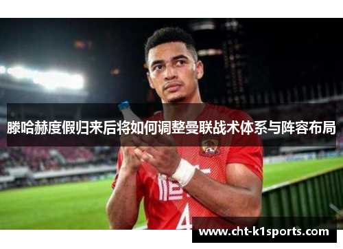 滕哈赫度假归来后将如何调整曼联战术体系与阵容布局