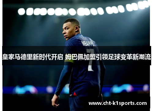 皇家马德里新时代开启 姆巴佩加盟引领足球变革新潮流