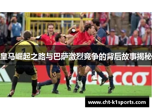 皇马崛起之路与巴萨激烈竞争的背后故事揭秘