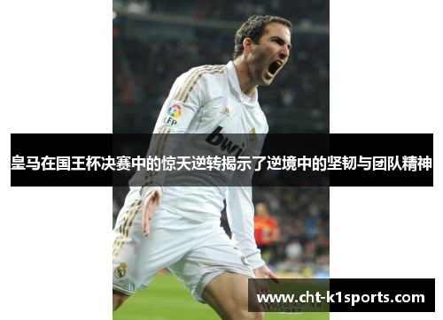 皇马在国王杯决赛中的惊天逆转揭示了逆境中的坚韧与团队精神