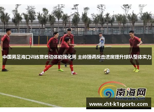 中国男足海口训练营启动体能强化周 主帅强调反击速度提升球队整体实力