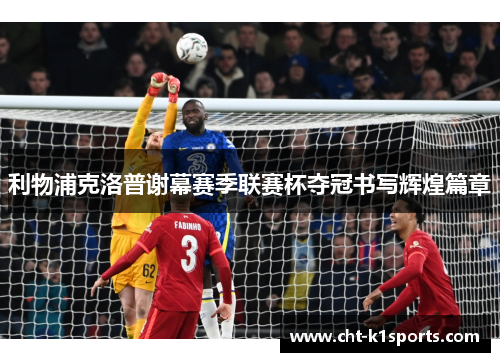 利物浦克洛普谢幕赛季联赛杯夺冠书写辉煌篇章