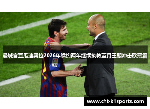 曼城官宣瓜迪奥拉2026年续约两年继续执教蓝月王朝冲击欧冠篇