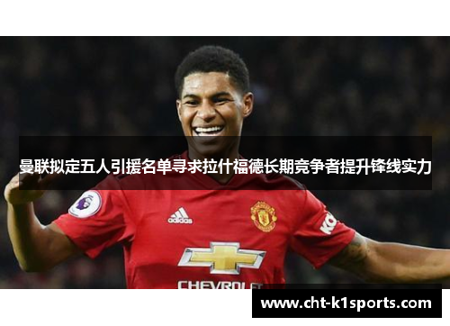 曼联拟定五人引援名单寻求拉什福德长期竞争者提升锋线实力