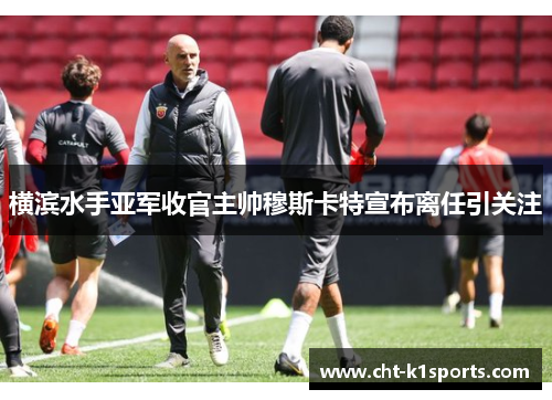 横滨水手亚军收官主帅穆斯卡特宣布离任引关注 横滨水手亚军收官主帅穆斯卡特宣布离任引关注