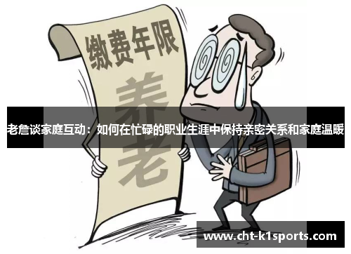 老詹谈家庭互动：如何在忙碌的职业生涯中保持亲密关系和家庭温暖