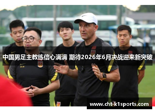 中国男足主教练信心满满 期待2026年6月决战迎来新突破 中国男足主教练信心满满 期待2026年6月决战迎来新突破