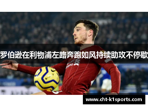 罗伯逊在利物浦左路奔跑如风持续助攻不停歇 罗伯逊在利物浦左路奔跑如风持续助攻不停歇
