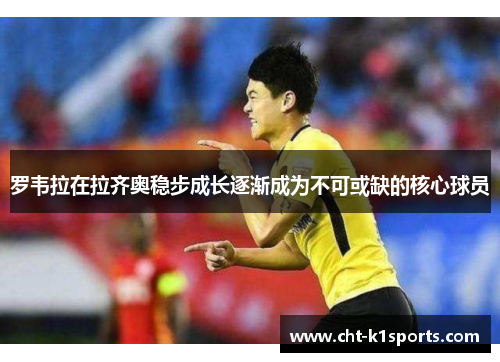 罗韦拉在拉齐奥稳步成长逐渐成为不可或缺的核心球员 罗韦拉在拉齐奥稳步成长逐渐成为不可或缺的核心球员
